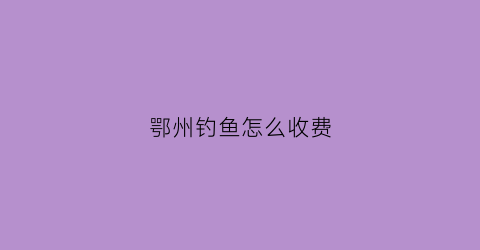鄂州钓鱼怎么收费(2020鄂州钓场)