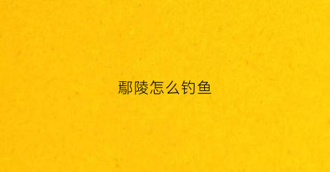 鄢陵怎么钓鱼(鄢陵哪个河里能钓鱼)
