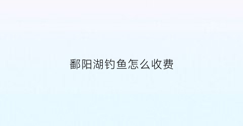 鄱阳湖钓鱼怎么收费(鄱阳湖里可以钓鱼吗有人承包了吗)