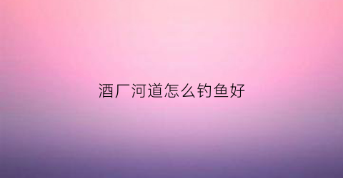 酒厂河道怎么钓鱼好(酒钓鱼怎么样)