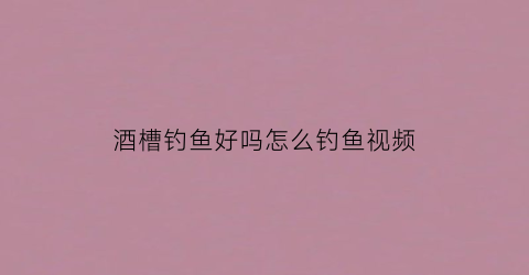 酒槽钓鱼好吗怎么钓鱼视频(如何制作酒槽鱼)