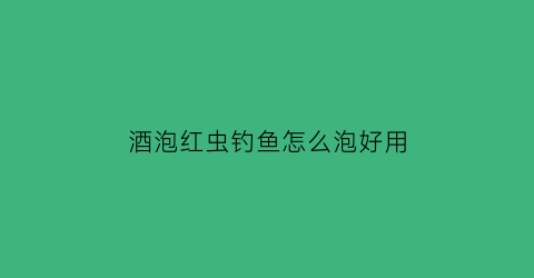 酒泡红虫钓鱼怎么泡好用(红虫能泡酒吗)