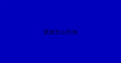 酒渣怎么钓鱼(用酒渣如何制作钓鱼窝料)