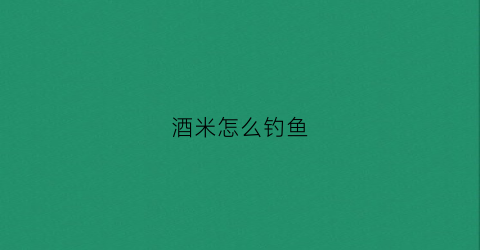 酒米怎么钓鱼(酒米钓饵制作方法)