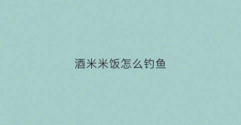 酒米米饭怎么钓鱼(怎么做酒米做钓鱼窝料)