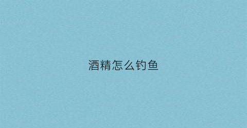 酒精怎么钓鱼(酒精怎么钓鱼效果最好)