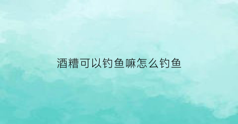 酒糟可以钓鱼嘛怎么钓鱼