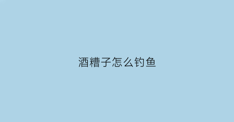 酒糟子怎么钓鱼(酒糟怎样钓鱼)