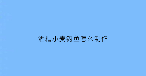 酒糟小麦钓鱼怎么制作(酒糟小麦钓鱼怎么制作饵料)