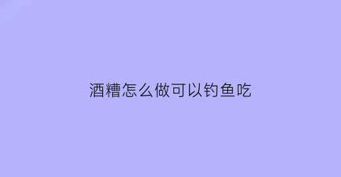 酒糟怎么做可以钓鱼吃