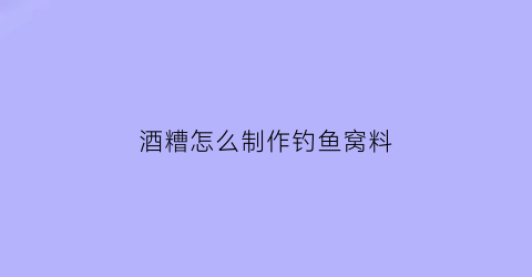 酒糟怎么制作钓鱼窝料(酒糟饵料钓鱼的好处和使用技巧)