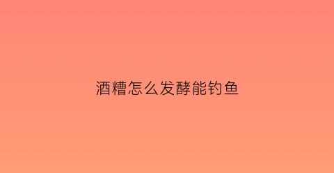 酒糟怎么发酵能钓鱼(酒糟怎样钓鱼)