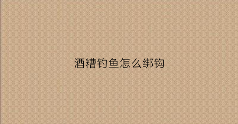 酒糟钓鱼怎么绑钩(怎样用酒糟做钓鱼窝料)