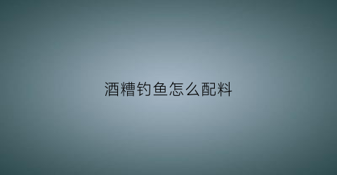 酒糟钓鱼怎么配料(酒糟做钓鱼窝料怎么做)