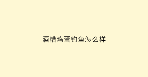 酒糟鸡蛋钓鱼怎么样(酒糟鸡蛋钓鱼怎么样啊)