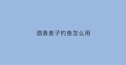 酒香麦子钓鱼怎么用(酒香麦子钓鱼怎么用的)
