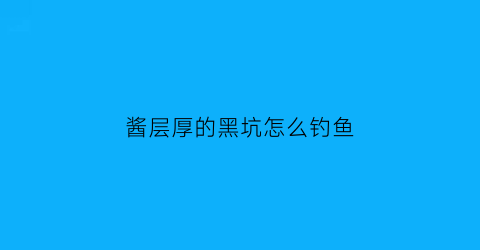 “酱层厚的黑坑怎么钓鱼(酱层厚的黑坑怎么钓鱼好)