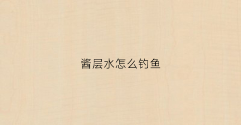 酱层水怎么钓鱼(酱层如何调漂)