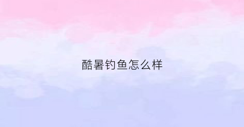 酷暑钓鱼怎么样(酷暑钓鱼怎么样钓)