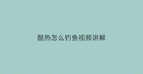 酷热怎么钓鱼视频讲解(酷热怎么钓鱼视频讲解)