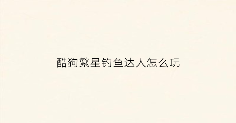 酷狗繁星钓鱼达人怎么玩(酷狗繁星内部挂)