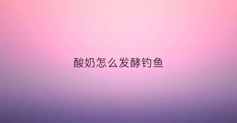 酸奶怎么发酵钓鱼(酸奶钓鱼)