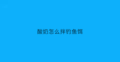 “酸奶怎么拌钓鱼饵(酸奶做鱼饵料)