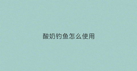 酸奶钓鱼怎么使用(酸奶调鱼饵的效果)