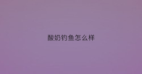 酸奶钓鱼怎么样(酸奶钓鲤鱼)