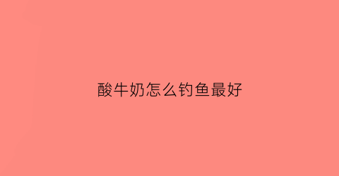 酸牛奶怎么钓鱼最好(酸奶诱鱼)