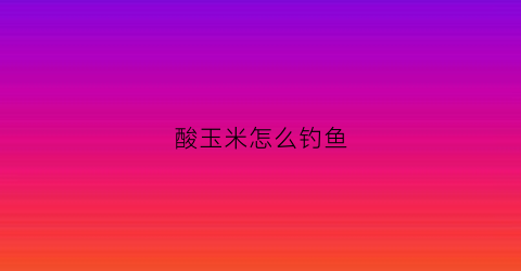 酸玉米怎么钓鱼(酸玉米怎么钓鱼视频)