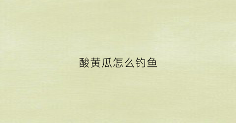 酸黄瓜怎么钓鱼(酸黄瓜钓草鱼)