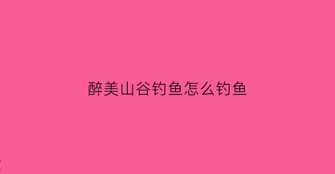 醉美山谷钓鱼怎么钓鱼(醉美山庄农家乐怎么样)