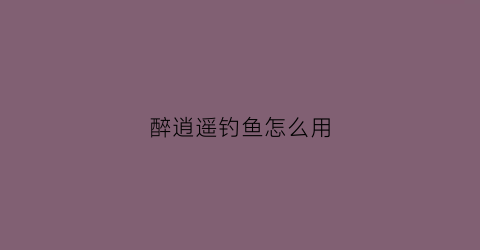 醉逍遥钓鱼怎么用(醉逍遥75怎么砸鱼)