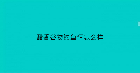 “醋香谷物钓鱼饵怎么样(醋香精的功效与作用)