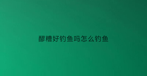 醪糟好钓鱼吗怎么钓鱼(醪糟可以用来钓鱼吗)