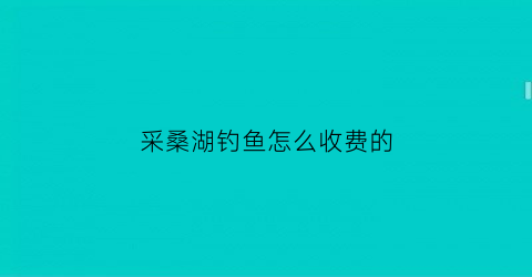 “采桑湖钓鱼怎么收费的(采桑湖钓鱼怎么收费的呀)