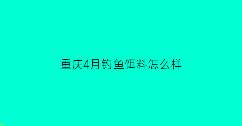 重庆4月钓鱼饵料怎么样