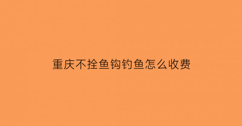 “重庆不拴鱼钩钓鱼怎么收费(重庆不拴鱼钩钓鱼怎么收费的)