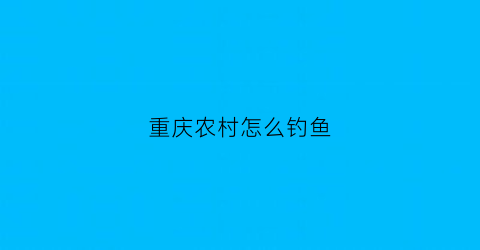 “重庆农村怎么钓鱼(野钓重庆)