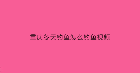 重庆冬天钓鱼怎么钓鱼视频(重庆冬天钓鱼怎么钓鱼视频大全)