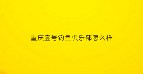 重庆壹号钓鱼俱乐部怎么样(重庆壹号酒店)