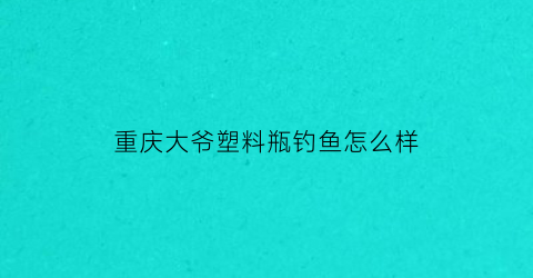 “重庆大爷塑料瓶钓鱼怎么样