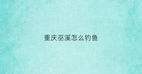 重庆巫溪怎么钓鱼