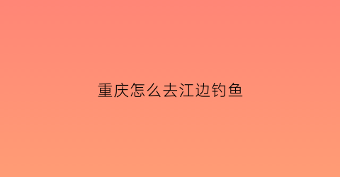 重庆怎么去江边钓鱼(重庆主城区江边钓鱼钓点)