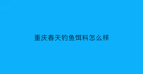 “重庆春天钓鱼饵料怎么样(重庆春天在哪里)