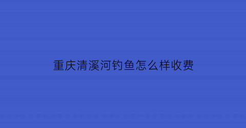 “重庆清溪河钓鱼怎么样收费(重庆清溪河湿地公园)