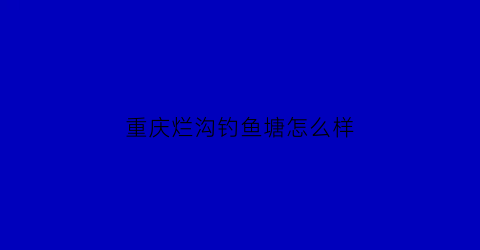 “重庆烂沟钓鱼塘怎么样(烂湴水库怎么样)