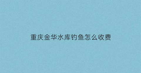 重庆金华水库钓鱼怎么收费(金华水库钓鱼好去处)