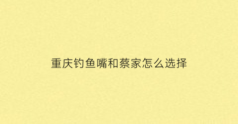 重庆钓鱼嘴和蔡家怎么选择(重庆钓鱼嘴怎么样)